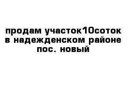 продам участок10соток в надежденском районе пос. новый